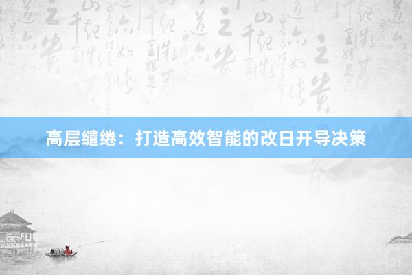 高层缱绻：打造高效智能的改日开导决策