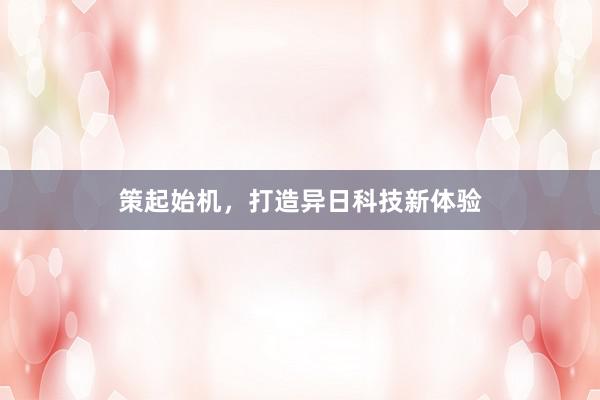 策起始机，打造异日科技新体验