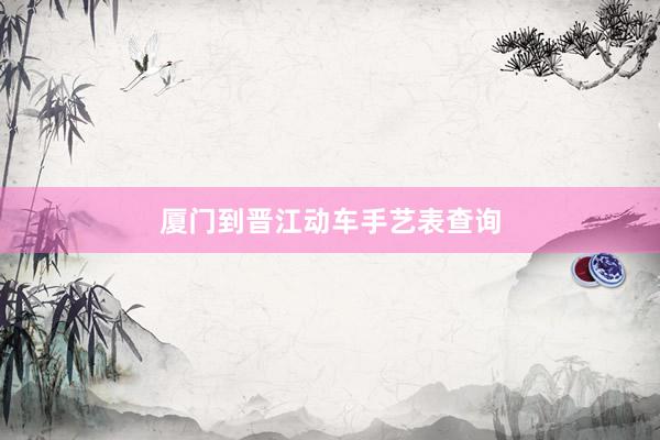 厦门到晋江动车手艺表查询